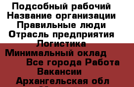 Подсобный рабочий › Название организации ­ Правильные люди › Отрасль предприятия ­ Логистика › Минимальный оклад ­ 30 000 - Все города Работа » Вакансии   . Архангельская обл.,Мирный г.
